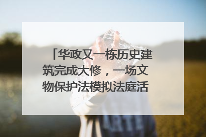 华政又一栋历史建筑完成大修，一场文物保护法模拟法庭活动在此举行