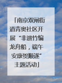南京双闸街道青奥社区开展“非遗竹编龙舟船，端午安康贺顺遂”主题活动