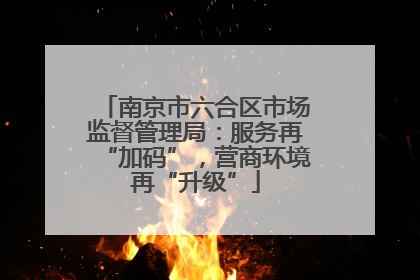 南京市六合区市场监督管理局：服务再“加码”，营商环境再“升级”