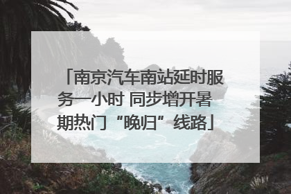 南京汽车南站延时服务一小时 同步增开暑期热门“晚归”线路