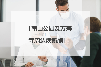 南山公园及万寿寺周边焕新颜