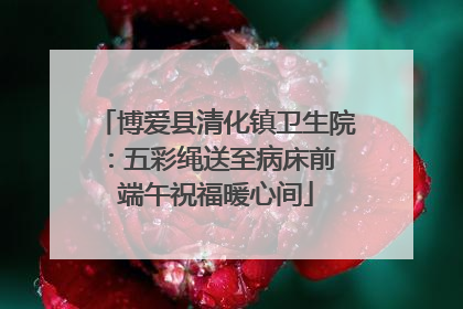 博爱县清化镇卫生院：五彩绳送至病床前 端午祝福暖心间