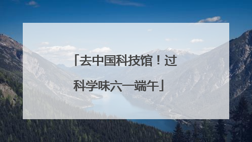 去中国科技馆！过科学味六一端午