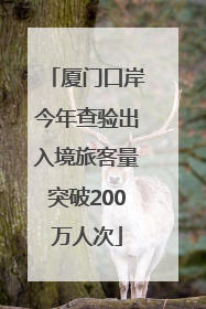 厦门口岸今年查验出入境旅客量突破200万人次