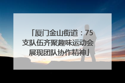 厦门金山街道：75支队伍齐聚趣味运动会 展现团队协作精神