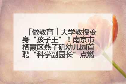 做教育︱大学教授变身“孩子王”！南京市栖霞区燕子矶幼儿园首聘“科学副园长”点燃萌娃科学梦