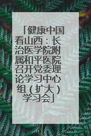 健康中国看山西：长治医学院附属和平医院召开党委理论学习中心组（扩大）学习会