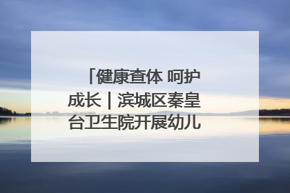健康查体 呵护成长｜滨城区秦皇台卫生院开展幼儿园儿童健康体检