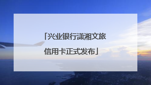 兴业银行潇湘文旅信用卡正式发布