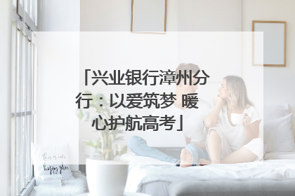 兴业银行漳州分行：以爱筑梦 暖心护航高考