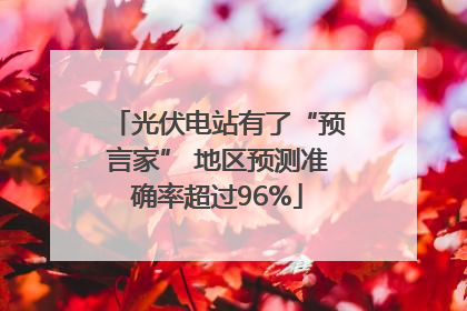 光伏电站有了“预言家” 地区预测准确率超过96%