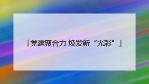 党建聚合力 焕发新“光彩”