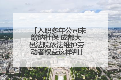 入职多年公司未缴纳社保 成都大邑法院依法维护劳动者权益这样判