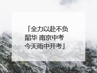 全力以赴不负韶华 南京中考今天雨中开考
