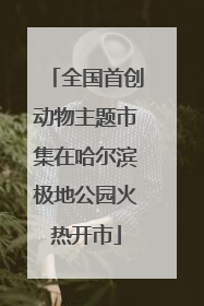 全国首创动物主题市集在哈尔滨极地公园火热开市