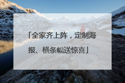 全家齐上阵，定制海报、横条幅送惊喜