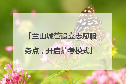 兰山城管设立志愿服务点，开启护考模式