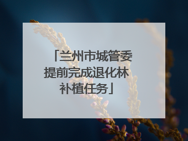 兰州市城管委提前完成退化林补植任务