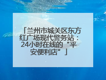 兰州市城关区东方红广场现代警务站：24小时在线的“平安便利店”