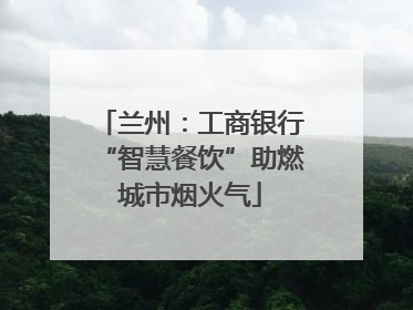 兰州：工商银行“智慧餐饮”助燃城市烟火气