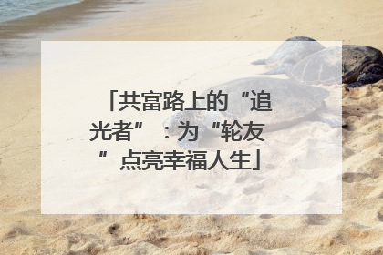 共富路上的“追光者”：为“轮友”点亮幸福人生