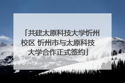 共建太原科技大学忻州校区 忻州市与太原科技大学合作正式签约