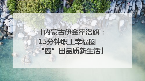 内蒙古伊金霍洛旗：15分钟职工幸福圈 “圈”出品质新生活
