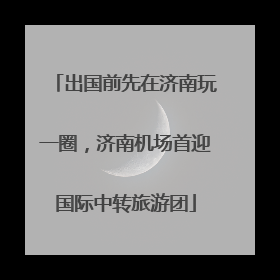 出国前先在济南玩一圈，济南机场首迎国际中转旅游团