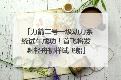 力箭二号一级动力系统试车成功！首飞将发射轻舟初样试飞船