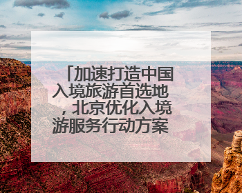 加速打造中国入境旅游首选地，北京优化入境游服务行动方案发布