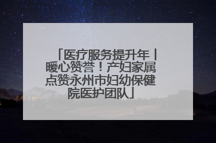 医疗服务提升年丨暖心赞誉！产妇家属点赞永州市妇幼保健院医护团队