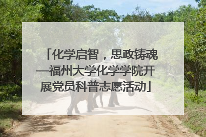 化学启智，思政铸魂—福州大学化学学院开展党员科普志愿活动