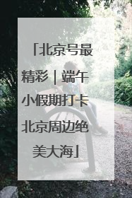 北京号最精彩｜端午小假期打卡北京周边绝美大海