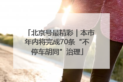北京号最精彩｜本市年内将完成70条“不停车胡同”治理