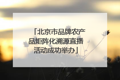 北京市品牌农产品矩阵化溯源直播活动成功举办