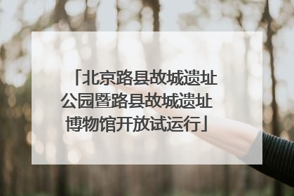 北京路县故城遗址公园暨路县故城遗址博物馆开放试运行