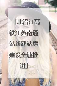 北沿江高铁江苏南通站新建站房建设全速推进