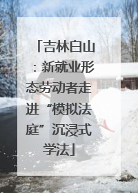吉林白山：新就业形态劳动者走进“模拟法庭”沉浸式学法