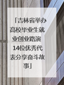 吉林省举办高校毕业生就业创业路演 14位优秀代表分享奋斗故事