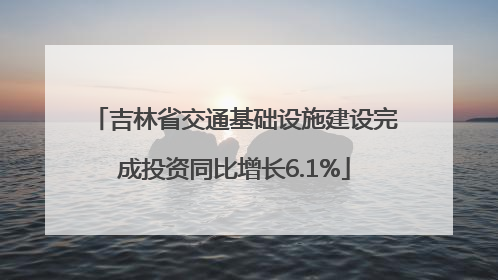 吉林省交通基础设施建设完成投资同比增长6.1%