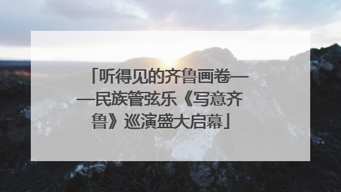 听得见的齐鲁画卷——民族管弦乐《写意齐鲁》巡演盛大启幕