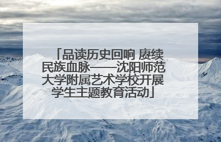 品读历史回响 赓续民族血脉——沈阳师范大学附属艺术学校开展学生主题教育活动
