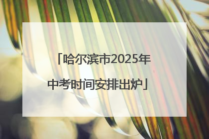 哈尔滨市2025年中考时间安排出炉