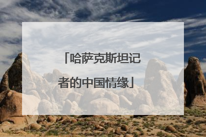 哈萨克斯坦记者的中国情缘