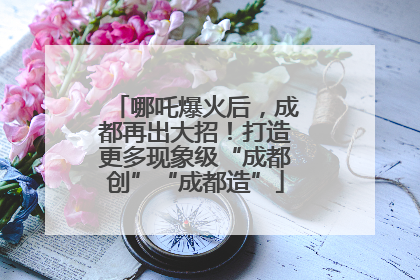 哪吒爆火后，成都再出大招！打造更多现象级“成都创”“成都造”