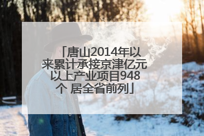唐山2014年以来累计承接京津亿元以上产业项目948个 居全省前列