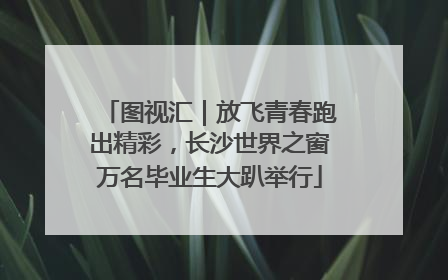 图视汇｜放飞青春跑出精彩，长沙世界之窗万名毕业生大趴举行