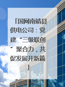 国网南靖县供电公司：党建“三级联创”聚合力，共促发展开新篇