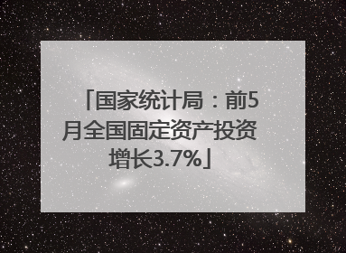 国家统计局：前5月全国固定资产投资增长3.7%