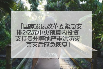 国家发展改革委紧急安排2亿元中央预算内投资支持贵州等地严重洪涝灾害灾后应急恢复